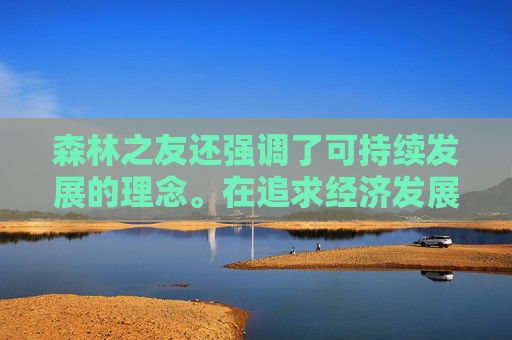 森林之友还强调了可持续发展的理念。在追求经济发展的同时，不能牺牲生态环境为代价。森林之友鼓励人们采取绿色生产方式，减少污染物排放，提高资源利用效率，实现经济、社会和环境的协调发展