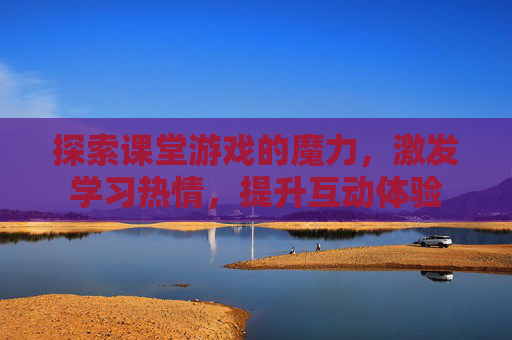 探索课堂游戏的魔力，激发学习热情，提升互动体验