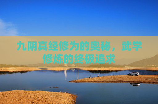 九阴真经修为的奥秘,武学修炼的终极追求 九阴真经修为的奥秘,武学修炼的终极追求