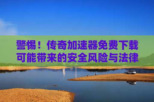 警惕!传奇加速器免费下载可能带来的安全风险与法律后果 警惕!传奇加速器免费下载可能带来的安全风险与法律后果