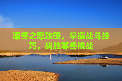凛冬之怒攻略,掌握战斗技巧,战胜寒冬挑战 凛冬之怒攻略,掌握战斗技巧,战胜寒冬挑战