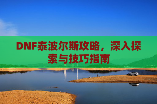 DNF泰波尔斯攻略，深入探索与技巧指南