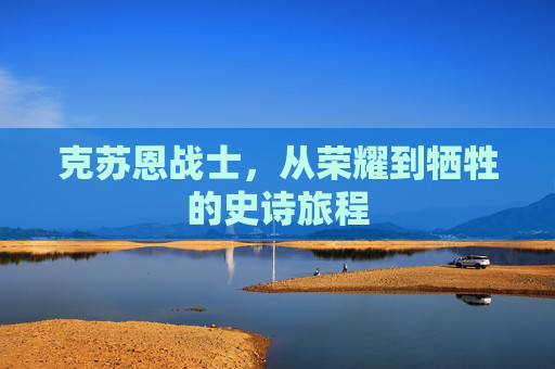 克苏恩战士，从荣耀到牺牲的史诗旅程