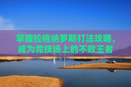 掌握拉格纳罗斯打法攻略，成为竞技场上的不败王者