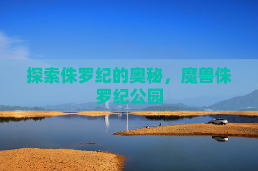 探索侏罗纪的奥秘,魔兽侏罗纪公园 探索侏罗纪的奥秘,魔兽侏罗纪公园