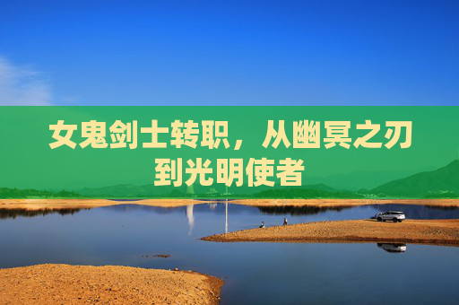 女鬼剑士转职,从幽冥之刃到光明使者 女鬼剑士转职,从幽冥之刃到光明使者