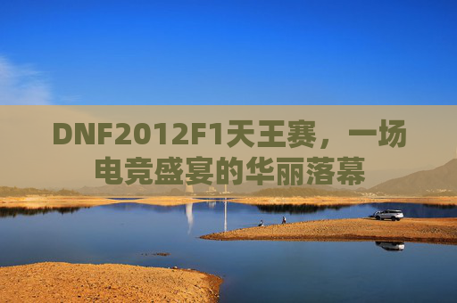 DNF2012F1天王赛,一场电竞盛宴的华丽落幕 DNF2012F1天王赛,一场电竞盛宴的华丽落幕