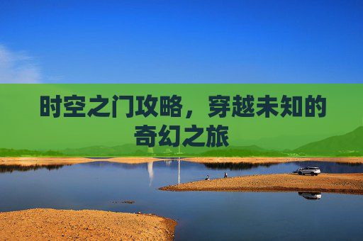 时空之门攻略，穿越未知的奇幻之旅