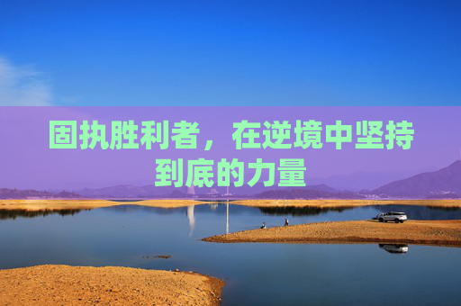 固执胜利者,在逆境中坚持到底的力量 固执胜利者,在逆境中坚持到底的力量