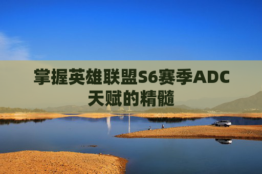 掌握英雄联盟S6赛季ADC天赋的精髓 掌握英雄联盟S6赛季ADC天赋的精髓