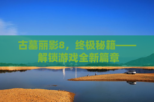 古墓丽影8，终极秘籍—— 解锁游戏全新篇章