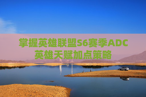 掌握英雄联盟S6赛季ADC英雄天赋加点策略
