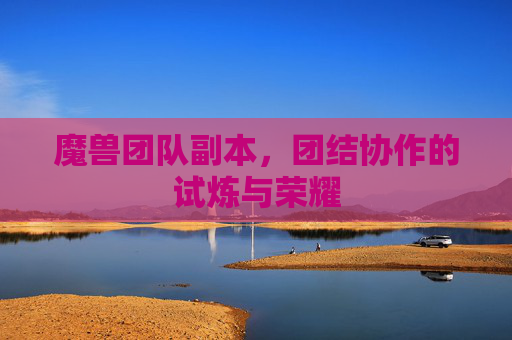 魔兽团队副本，团结协作的试炼与荣耀