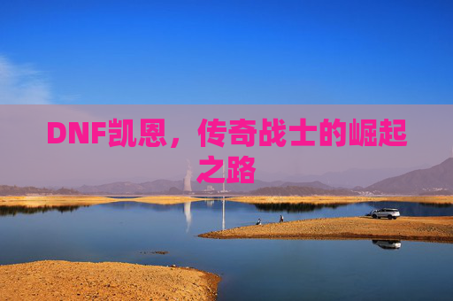 DNF凯恩，传奇战士的崛起之路