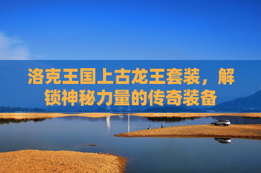 洛克王国上古龙王套装，解锁神秘力量的传奇装备