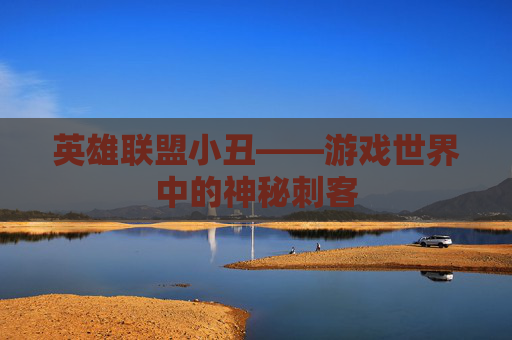 英雄联盟小丑——游戏世界中的神秘刺客 英雄联盟小丑——游戏世界中的神秘刺客