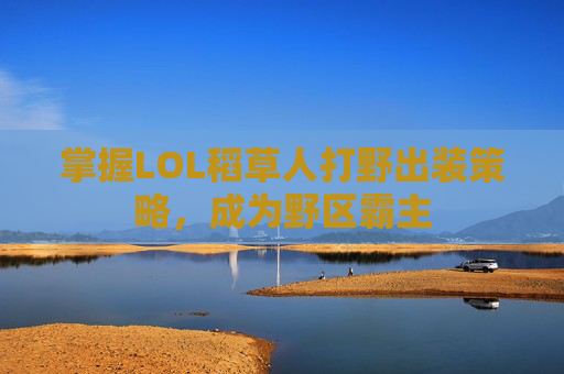 掌握LOL稻草人打野出装策略,成为野区霸主 掌握LOL稻草人打野出装策略,成为野区霸主