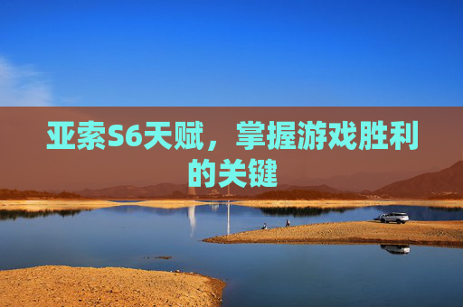 亚索S6天赋,掌握游戏胜利的关键 亚索S6天赋,掌握游戏胜利的关键