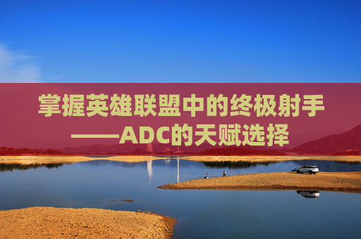掌握英雄联盟中的终极射手——ADC的天赋选择