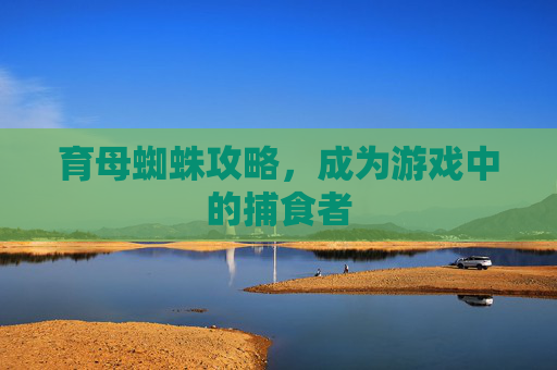 育母蜘蛛攻略，成为游戏中的捕食者