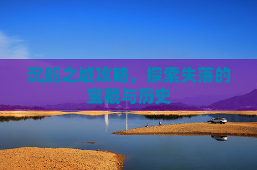 沉船之城攻略，探索失落的宝藏与历史