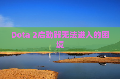Dota 2启动器无法进入的困境 Dota 2启动器无法进入的困境