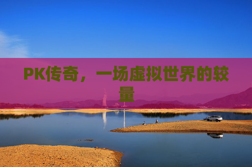 PK传奇,一场虚拟世界的较量 PK传奇,一场虚拟世界的较量