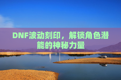 DNF波动刻印，解锁角色潜能的神秘力量