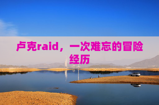 卢克raid,一次难忘的冒险经历 卢克raid,一次难忘的冒险经历