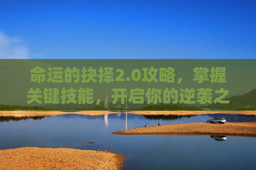 命运的抉择2.0攻略,掌握关键技能,开启你的逆袭之路 命运的抉择2.0攻略,掌握关键技能,开启你的逆袭之路