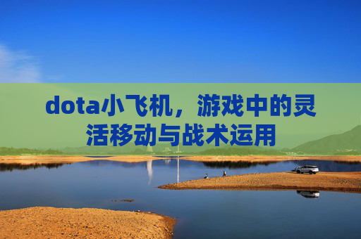 dota小飞机，游戏中的灵活移动与战术运用