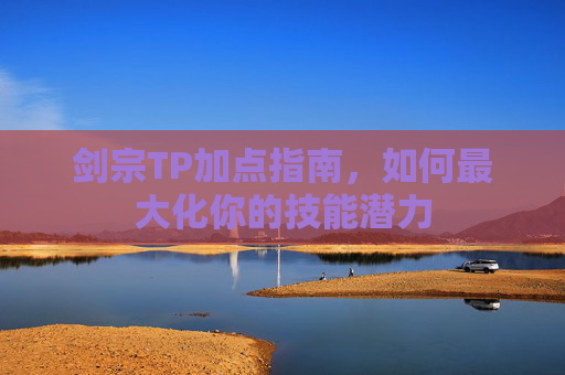 剑宗TP加点指南,如何最大化你的技能潜力 剑宗TP加点指南,如何最大化你的技能潜力