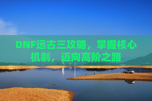 DNF远古三攻略，掌握核心机制，迈向高阶之路