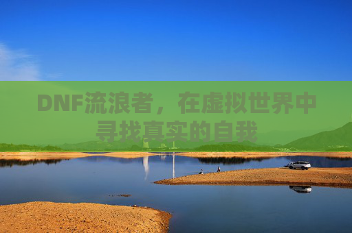 DNF流浪者，在虚拟世界中寻找真实的自我