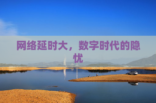 网络延时大，数字时代的隐忧
