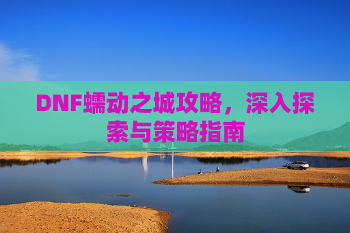 DNF蠕动之城攻略,深入探索与策略指南 DNF蠕动之城攻略,深入探索与策略指南