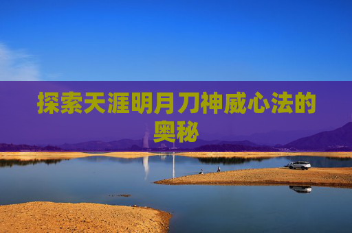 探索天涯明月刀神威心法的奥秘 探索天涯明月刀神威心法的奥秘