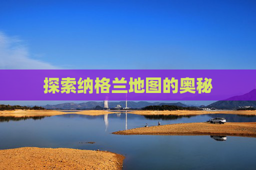 探索纳格兰地图的奥秘 探索纳格兰地图的奥秘