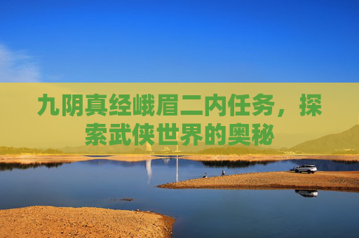 九阴真经峨眉二内任务,探索武侠世界的奥秘 九阴真经峨眉二内任务,探索武侠世界的奥秘