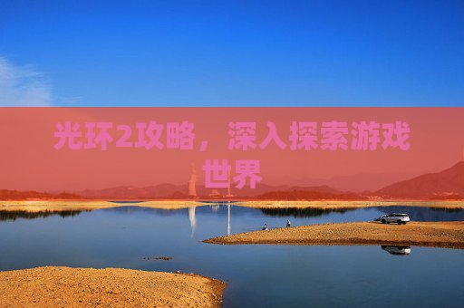 光环2攻略,深入探索游戏世界 光环2攻略,深入探索游戏世界
