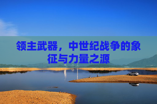 领主武器，中世纪战争的象征与力量之源