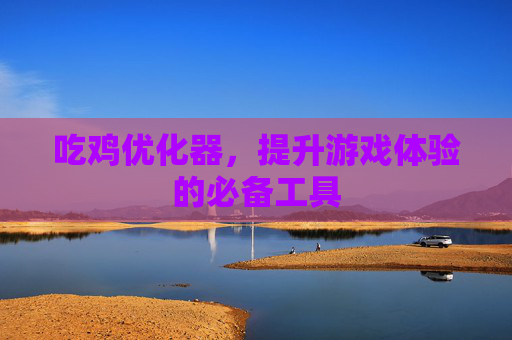 吃鸡优化器，提升游戏体验的必备工具
