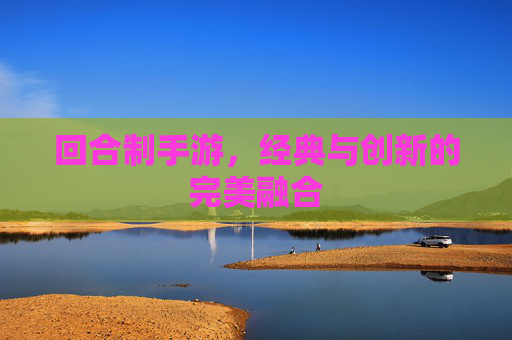 回合制手游,经典与创新的完美融合 回合制手游,经典与创新的完美融合