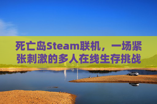 死亡岛Steam联机，一场紧张刺激的多人在线生存挑战