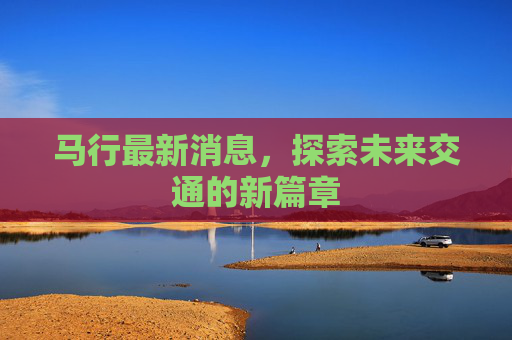 马行最新消息,探索未来交通的新篇章 马行最新消息,探索未来交通的新篇章
