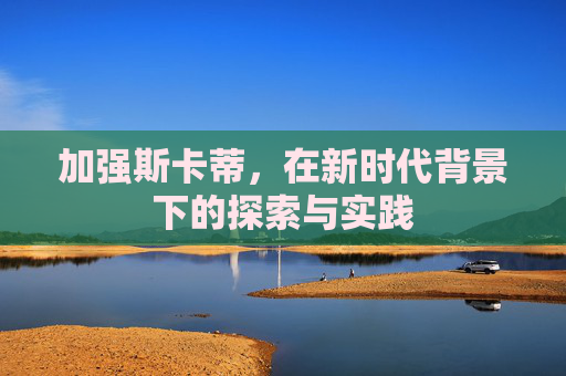 加强斯卡蒂，在新时代背景下的探索与实践