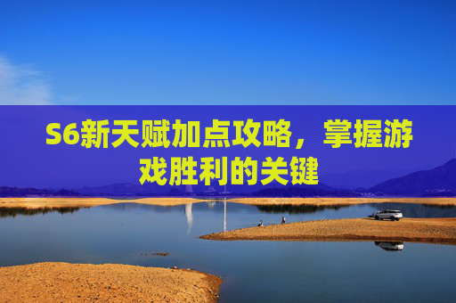 S6新天赋加点攻略,掌握游戏胜利的关键 S6新天赋加点攻略,掌握游戏胜利的关键