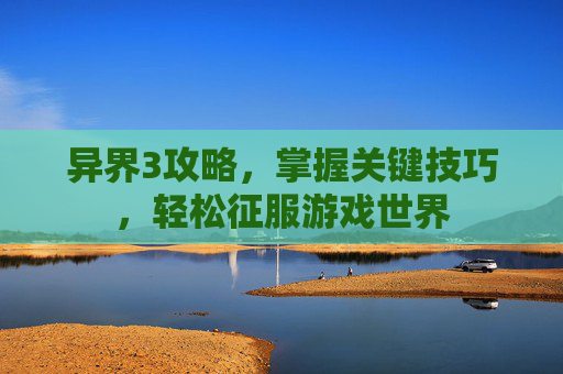 异界3攻略，掌握关键技巧，轻松征服游戏世界
