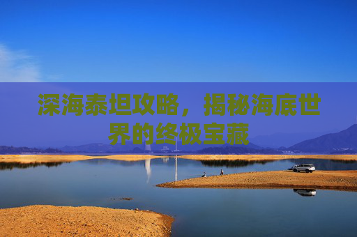 深海泰坦攻略，揭秘海底世界的终极宝藏