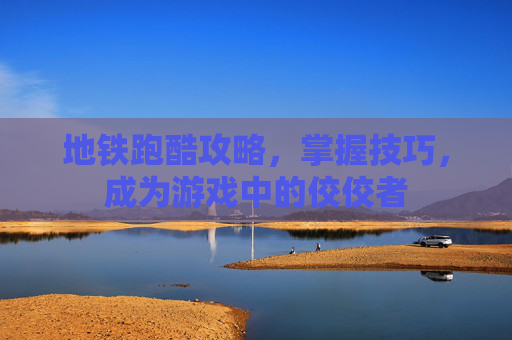 地铁跑酷攻略，掌握技巧，成为游戏中的佼佼者